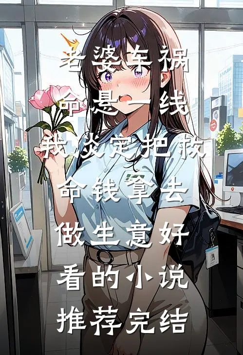 老婆车祸命悬一线，我淡定把救命钱拿去做生意好看的小说推荐完结