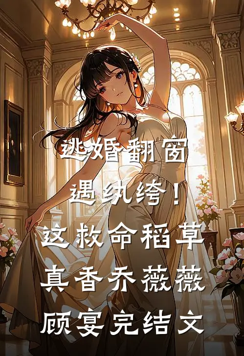 逃婚翻窗遇纨绔！这救命稻草真香乔薇薇顾宴完结文