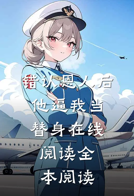 错认恩人后，他逼我当替身在线阅读全本阅读