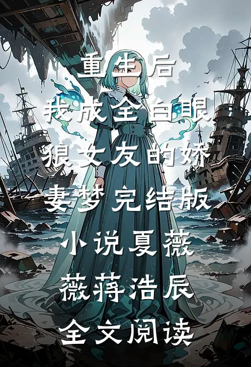 重生后，我成全白眼狼女友的娇妻梦完结版小说_夏薇薇蒋浩辰全文阅读