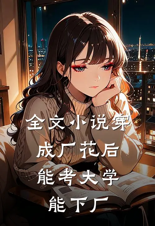 全文小说穿成厂花后，能考大学能下厂
