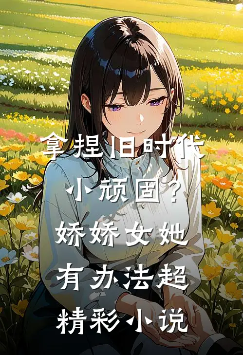 拿捏旧时代小顽固？娇娇女她有办法超精彩小说