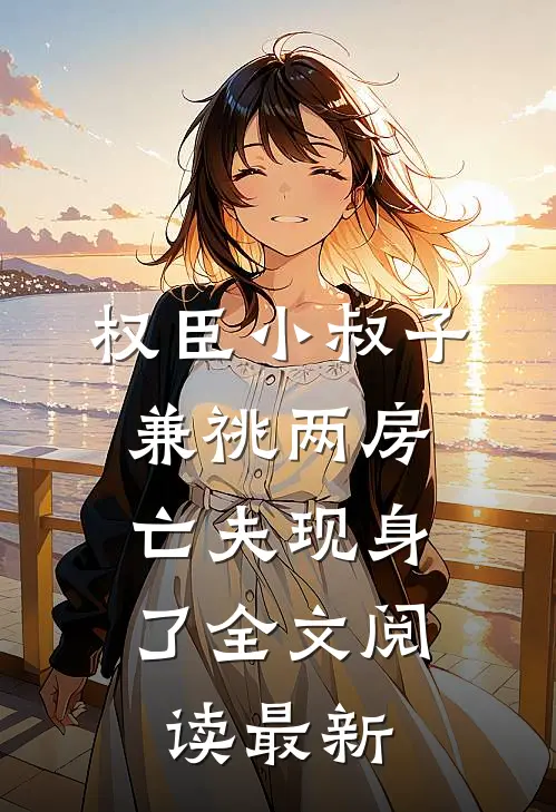 权臣小叔子兼祧两房，亡夫现身了全文阅读最新