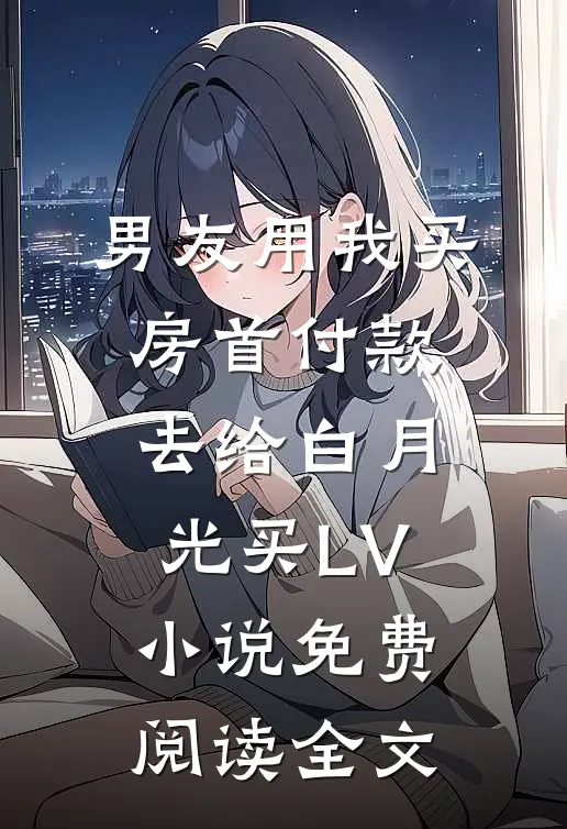 男友用我买房首付款，去给白月光买LV小说免费阅读全文