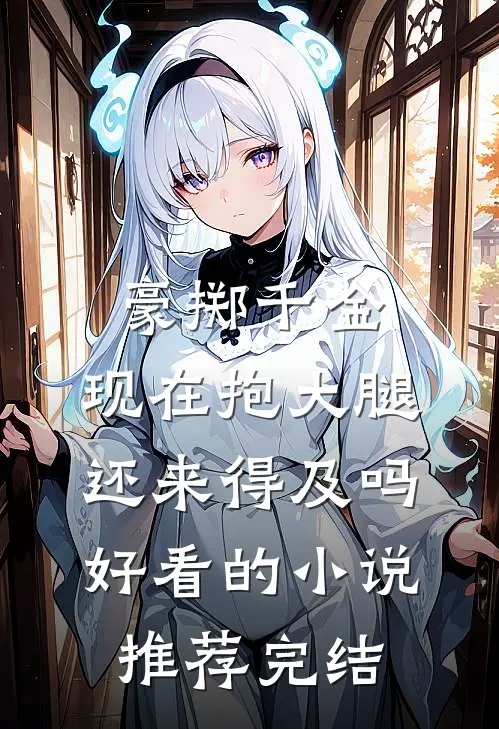 豪掷千金：现在抱大腿还来得及吗好看的小说推荐完结