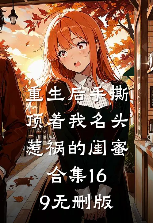 重生后手撕顶着我名头惹祸的闺蜜合集169无删版