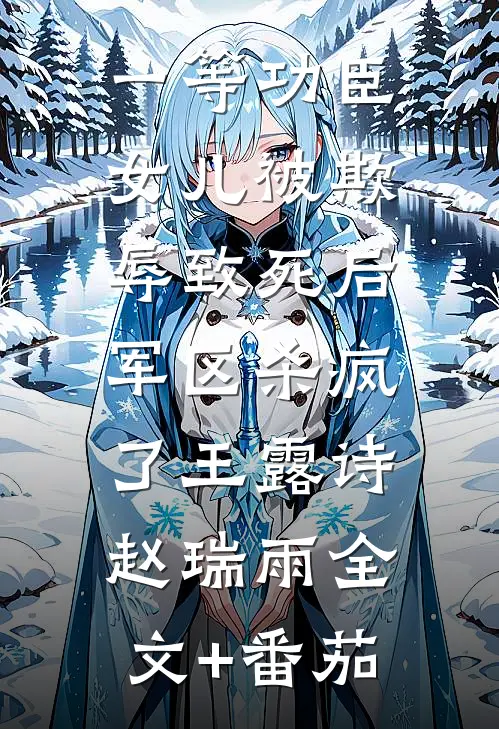 一等功臣女儿被欺辱致死后，军区杀疯了王露诗赵瑞雨全文+番茄