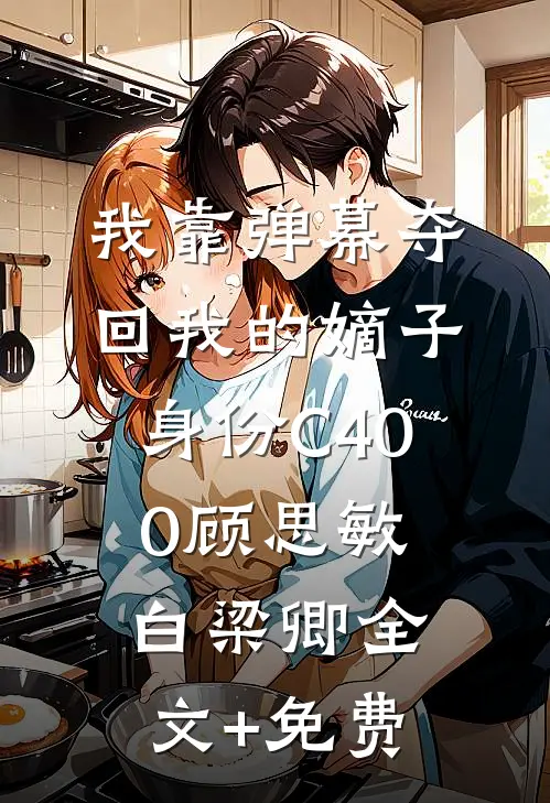 我靠弹幕夺回我的嫡子身份C400顾思敏白梁卿全文+免费