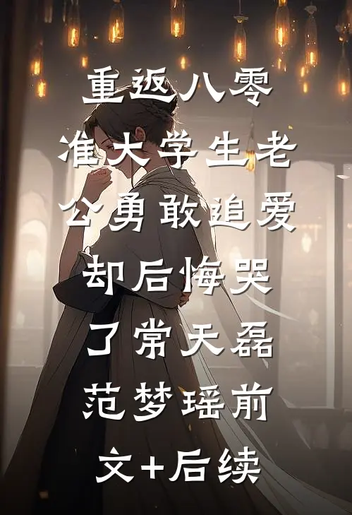重返八零，准大学生老公勇敢追爱却后悔哭了常天磊范梦瑶前文+后续