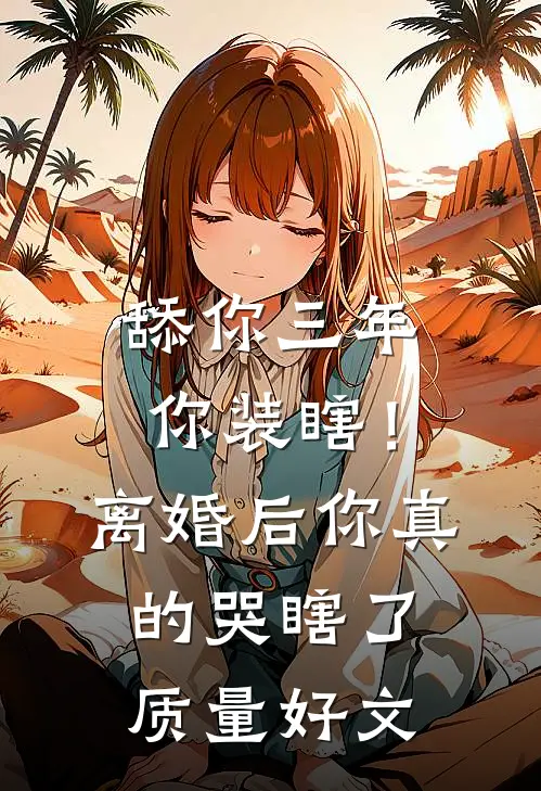 舔你三年你装瞎！离婚后你真的哭瞎了质量好文