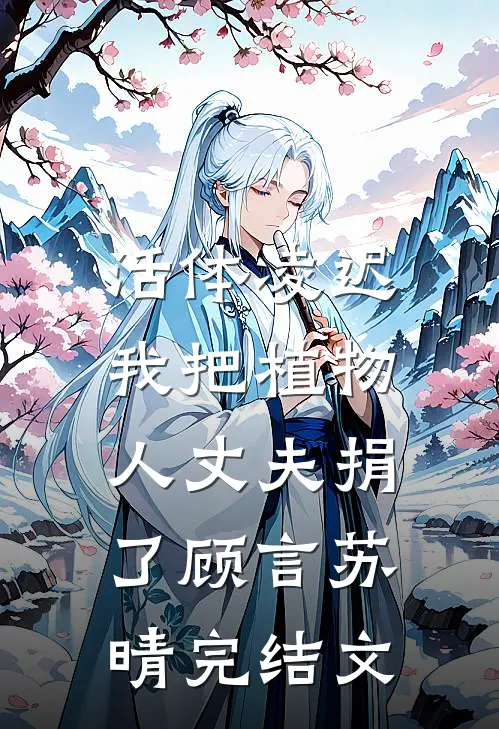 活体凌迟：我把植物人丈夫捐了顾言苏晴完结文