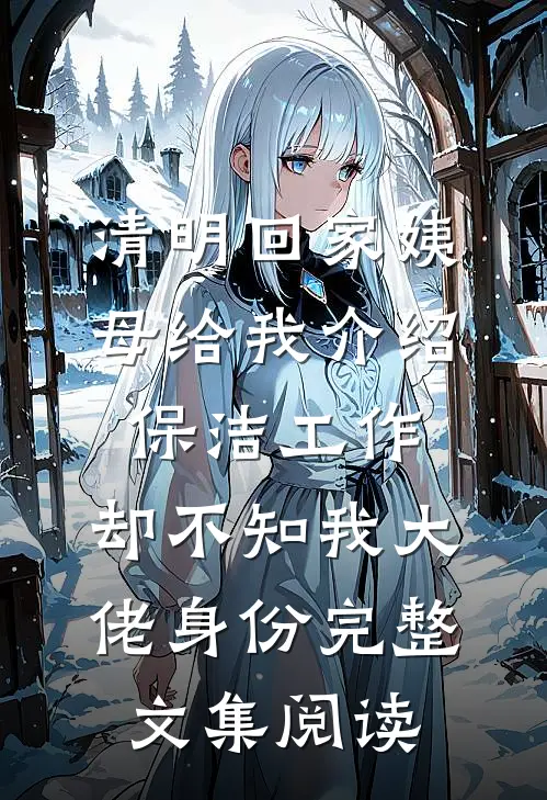 清明回家姨母给我介绍保洁工作，却不知我大佬身份完整文集阅读