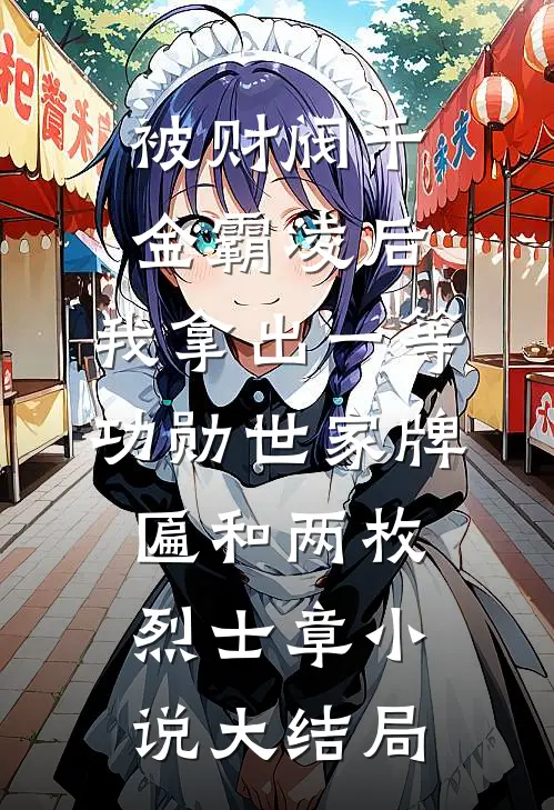 被财阀千金霸凌后，我拿出一等功勋世家牌匾和两枚烈士章小说大结局