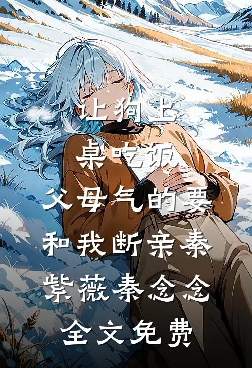 让狗上桌吃饭，父母气的要和我断亲秦紫薇秦念念全文免费