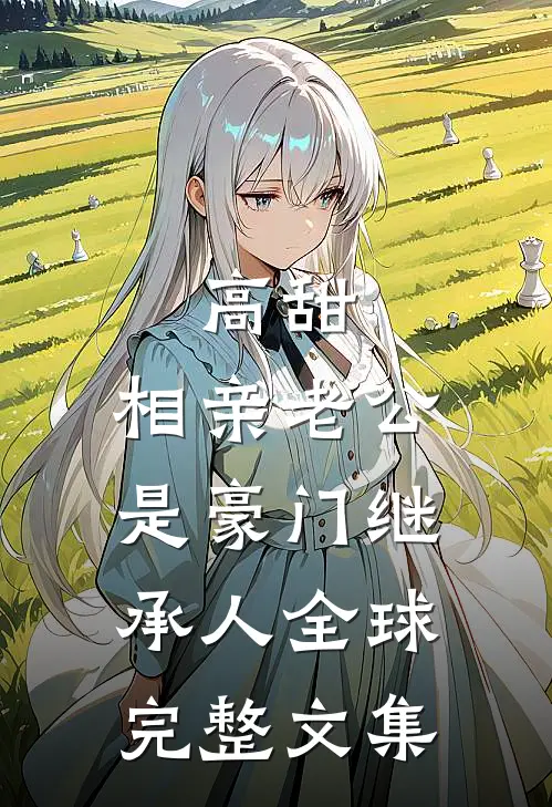 高甜，相亲老公是豪门继承人全球完整文集