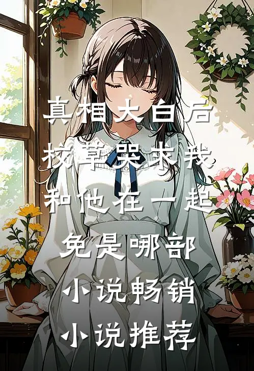 真相大白后,校草哭求我和他在一起免是哪部小说畅销小说推荐