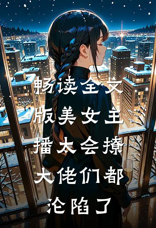 畅读全文版美女主播太会撩，大佬们都沦陷了