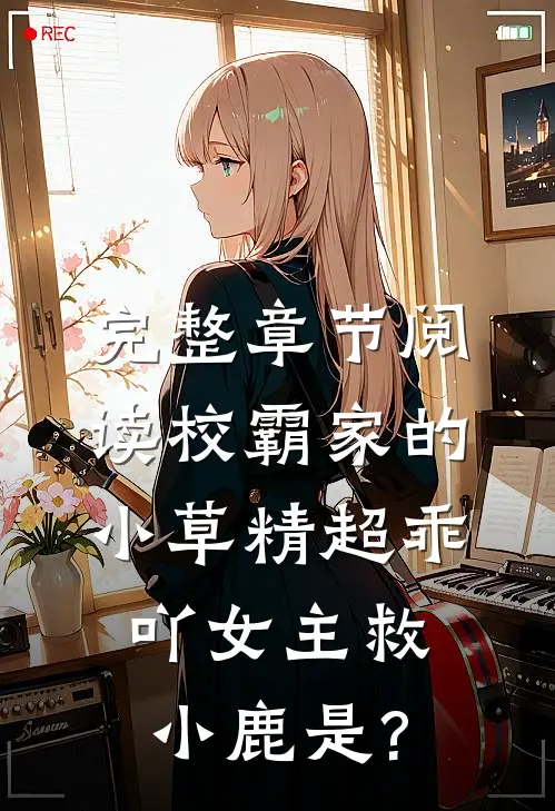 完整章节阅读校霸家的小草精超乖吖女主救小鹿是?