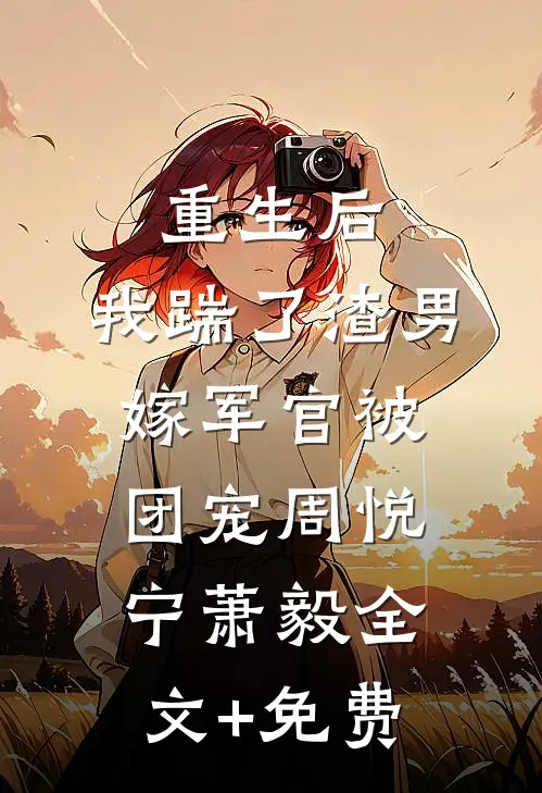 重生后，我踹了渣男嫁军官被团宠周悦宁萧毅全文+免费