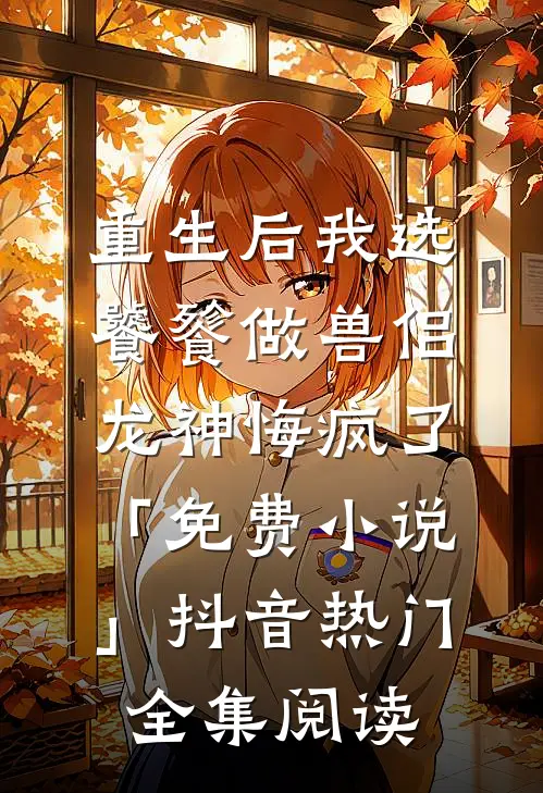 重生后我选饕餮做兽侣，龙神悔疯了「免费小说」抖音热门全集阅读
