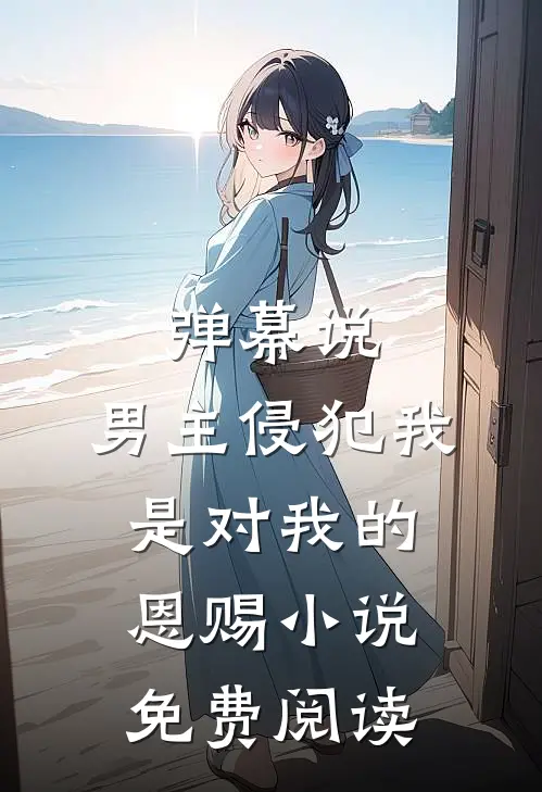 弹幕说，男主侵犯我是对我的恩赐小说免费阅读