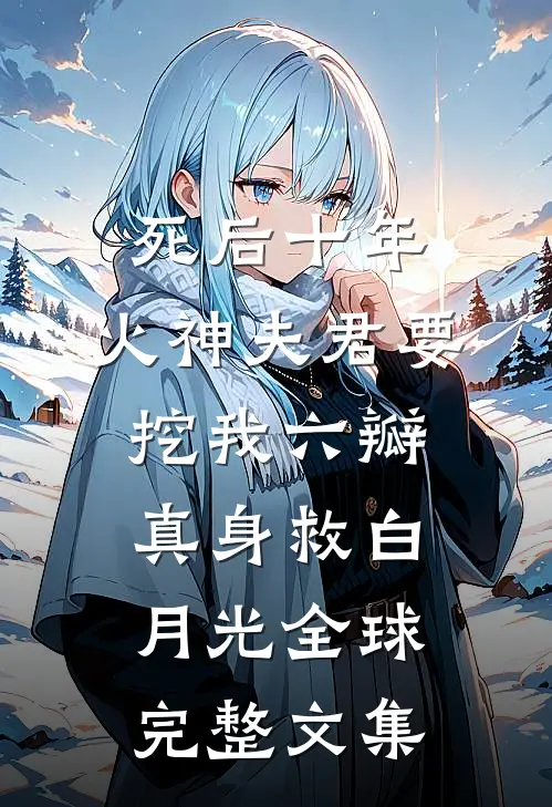 死后十年，火神夫君要挖我六瓣真身救白月光全球完整文集