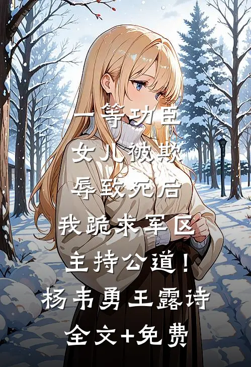 一等功臣女儿被欺辱致死后，我跪求军区主持公道！杨韦勇王露诗全文+免费