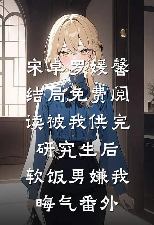 宋卓罗媛馨结局免费阅读被我供完研究生后，软饭男嫌我晦气番外