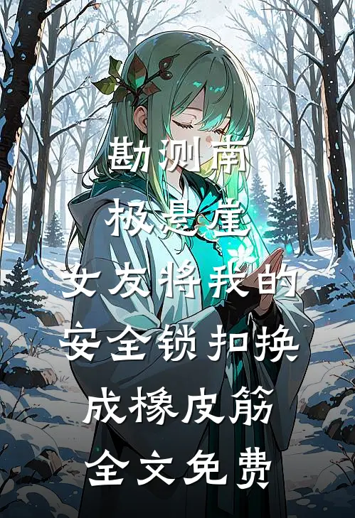 勘测南极悬崖，女友将我的安全锁扣换成橡皮筋全文免费