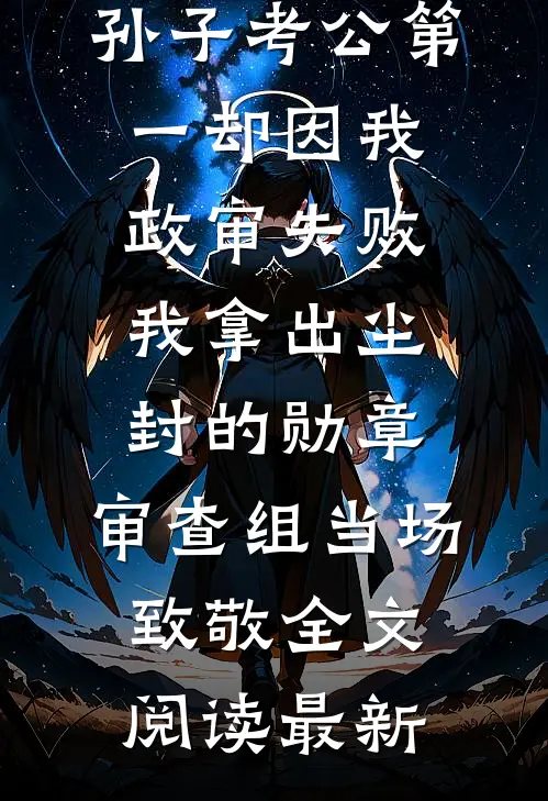 孙子考公第一却因我政审失败，我拿出尘封的勋章，审查组当场致敬全文阅读最新