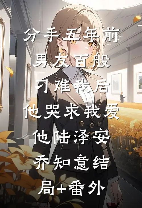 分手五年前男友百般刁难我后，他哭求我爱他陆泽安乔知意结局+番外