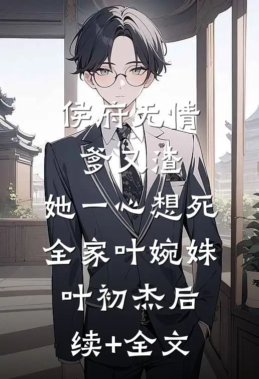 侯府无情爹又渣，她一心想死全家叶婉姝叶初杰后续+全文