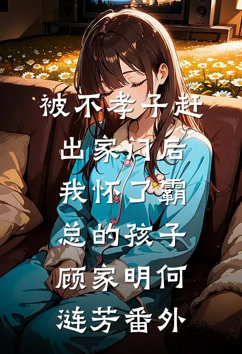 被不孝子赶出家门后，我怀了霸总的孩子顾家明何涟芳番外