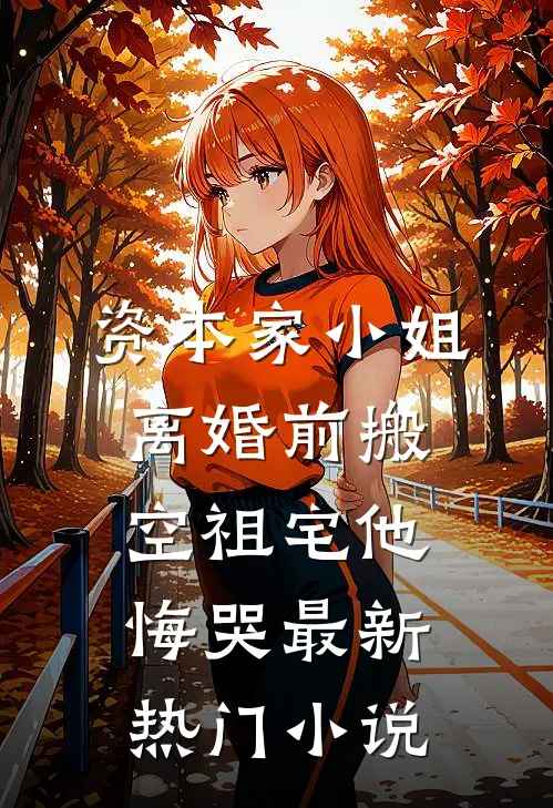 资本家小姐离婚前搬空祖宅他悔哭最新热门小说