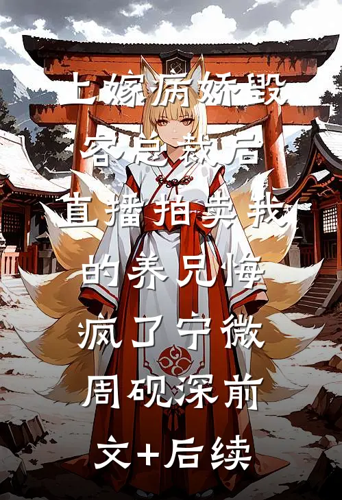 上嫁病娇毁容总裁后，直播拍卖我的养兄悔疯了宁微周砚深前文+后续