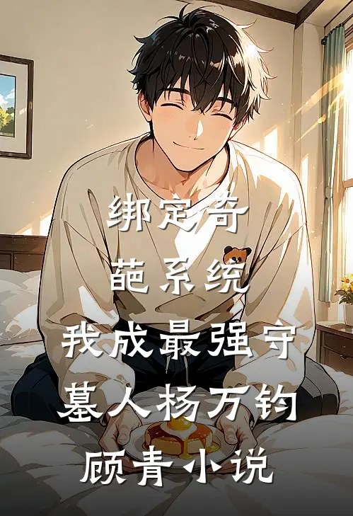 绑定奇葩系统，我成最强守墓人杨万钧顾青小说