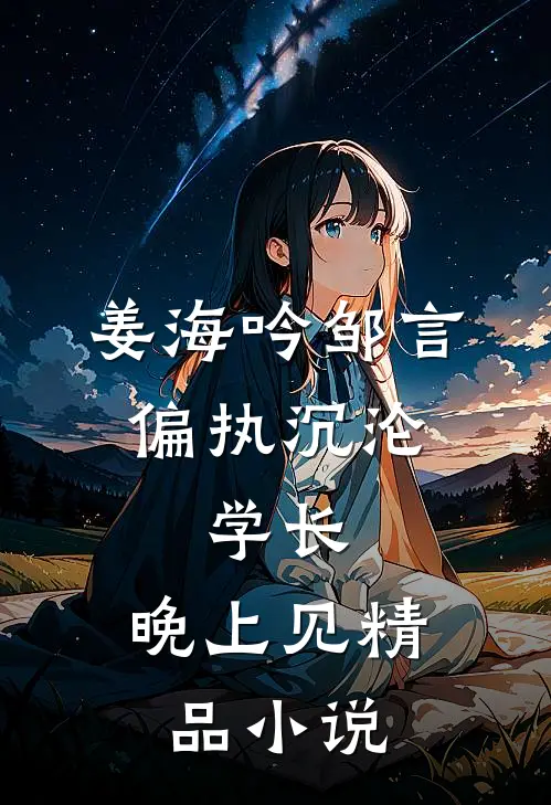 姜海吟邹言(偏执沉沦:学长,晚上见)精品小说