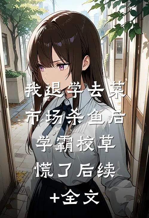 我退学去菜市场杀鱼后，学霸校草慌了后续+全文