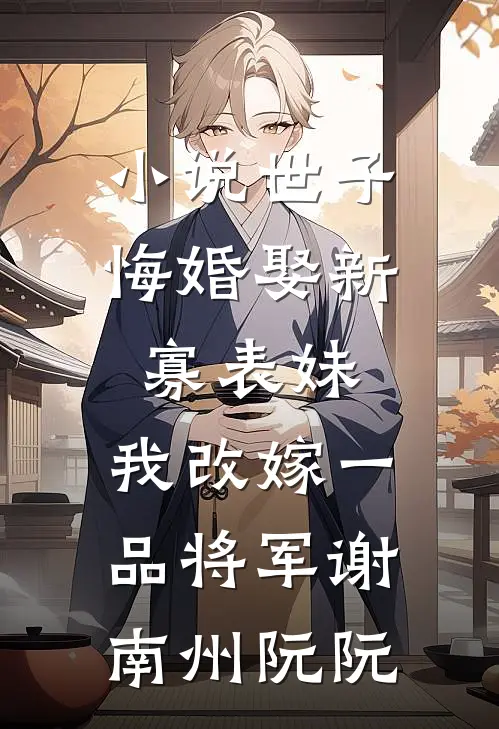 小说世子悔婚娶新寡表妹，我改嫁一品将军(谢南州阮阮)