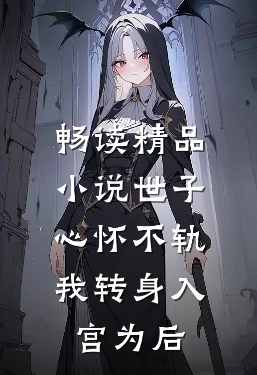 畅读精品小说世子心怀不轨，我转身入宫为后