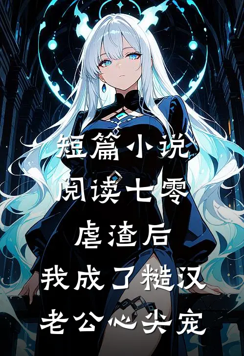 短篇小说阅读七零：虐渣后，我成了糙汉老公心尖宠