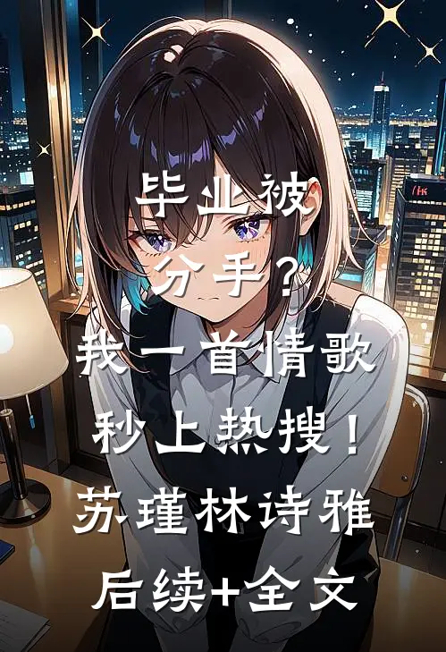 毕业被分手？我一首情歌秒上热搜！苏瑾林诗雅后续+全文