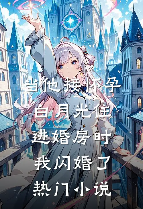 当他接怀孕白月光住进婚房时，我闪婚了热门小说