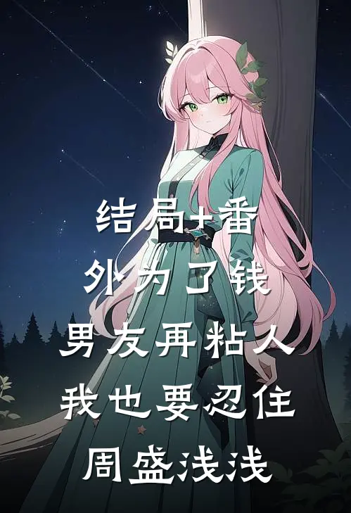 结局+番外为了钱，男友再粘人我也要忍住周盛浅浅