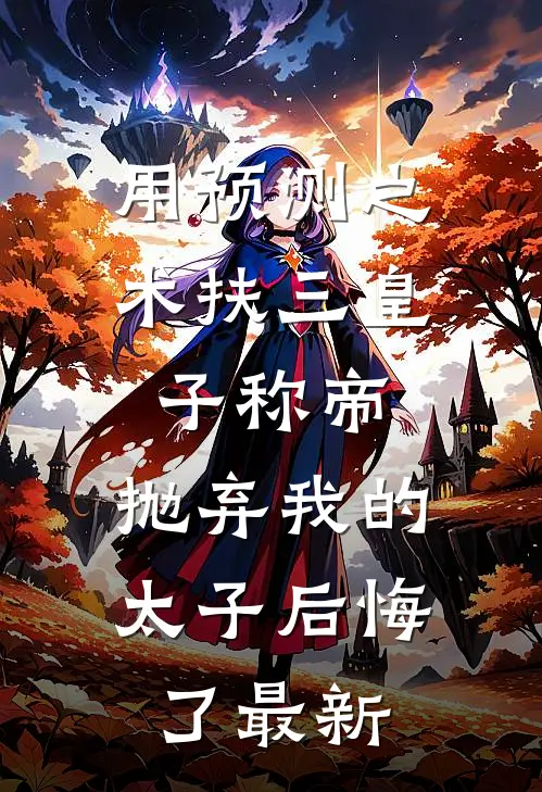 用预测之术扶三皇子称帝，抛弃我的太子后悔了最新