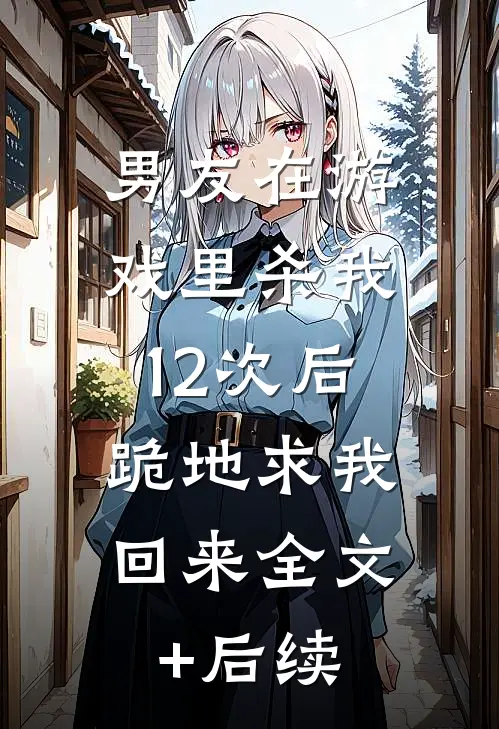 男友在游戏里杀我12次后，跪地求我回来全文+后续