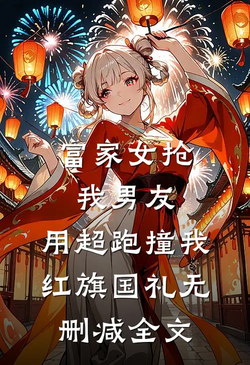 富家女抢我男友，用超跑撞我红旗国礼无删减全文