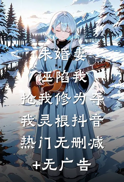 未婚妻诬陷我，抢我修为夺我灵根抖音热门无删减+无广告