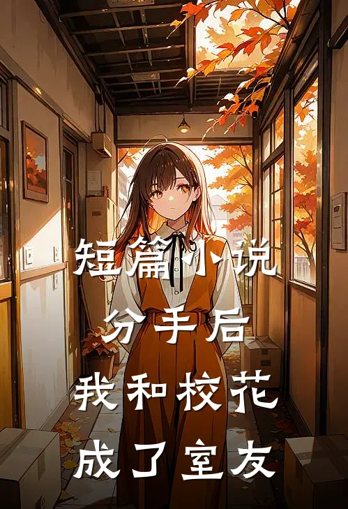 短篇小说分手后，我和校花成了室友