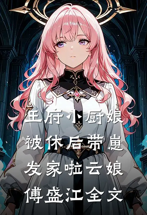 王府小厨娘，被休后带崽发家啦云娘傅盛江全文